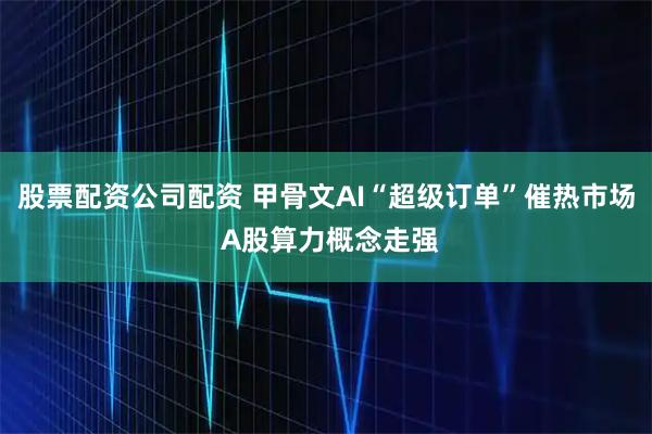 股票配资公司配资 甲骨文AI“超级订单”催热市场 A股算力概念走强
