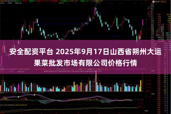 安全配资平台 2025年9月17日山西省朔州大运果菜批发市场有限公司价格行情
