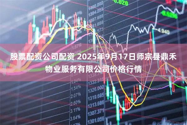 股票配资公司配资 2025年9月17日师宗县鼎禾物业服务有限公司价格行情