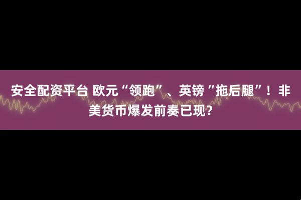 安全配资平台 欧元“领跑”、英镑“拖后腿”！非美货币爆发前奏已现？