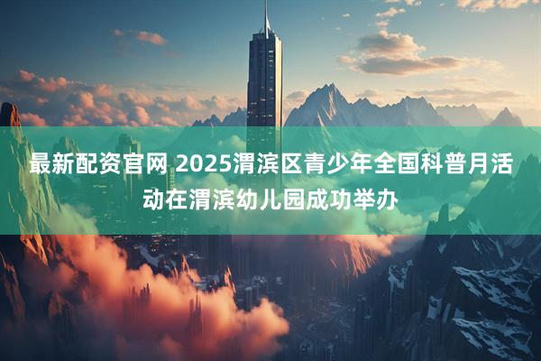 最新配资官网 2025渭滨区青少年全国科普月活动在渭滨幼儿园成功举办