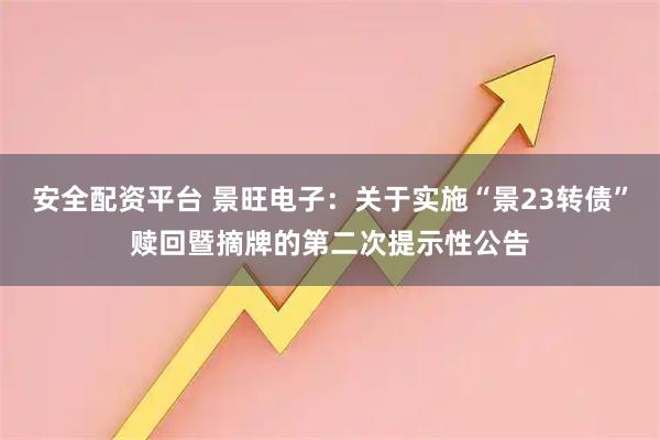 安全配资平台 景旺电子：关于实施“景23转债”赎回暨摘牌的第二次提示性公告