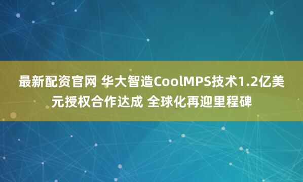 最新配资官网 华大智造CoolMPS技术1.2亿美元授权合作达成 全球化再迎里程碑