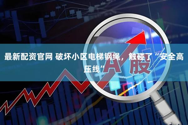 最新配资官网 破坏小区电梯钢绳，触碰了“安全高压线”