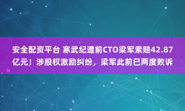 安全配资平台 寒武纪遭前CTO梁军索赔42.87亿元！涉股权激励纠纷，梁军此前已两度败诉