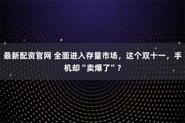 最新配资官网 全面进入存量市场，这个双十一，手机却“卖爆了”？