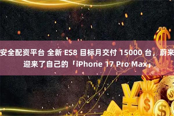安全配资平台 全新 ES8 目标月交付 15000 台，蔚来迎来了自己的「iPhone 17 Pro Max」