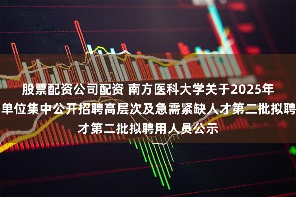 股票配资公司配资 南方医科大学关于2025年广东省事业单位集中公开招聘高层次及急需紧缺人才第二批拟聘用人员公示