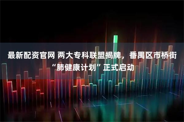 最新配资官网 两大专科联盟揭牌，番禺区市桥街“肺健康计划”正式启动