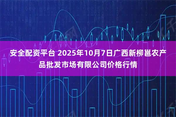 安全配资平台 2025年10月7日广西新柳邕农产品批发市场有限公司价格行情