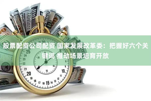 股票配资公司配资 国家发展改革委：把握好六个关键词 推动场景培育开放