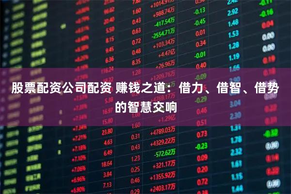 股票配资公司配资 赚钱之道：借力、借智、借势的智慧交响