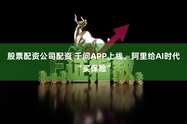 股票配资公司配资 千问APP上线，阿里给AI时代“买保险”