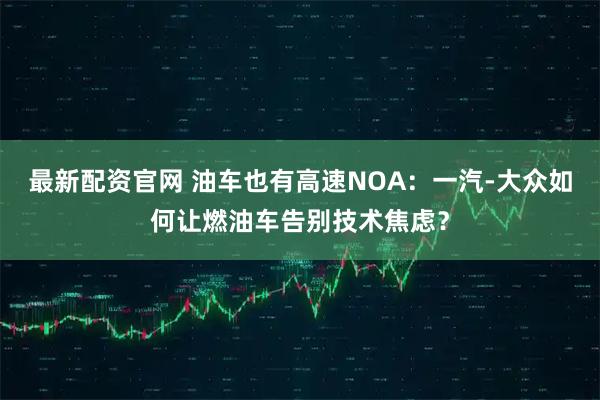 最新配资官网 油车也有高速NOA：一汽-大众如何让燃油车告别技术焦虑？
