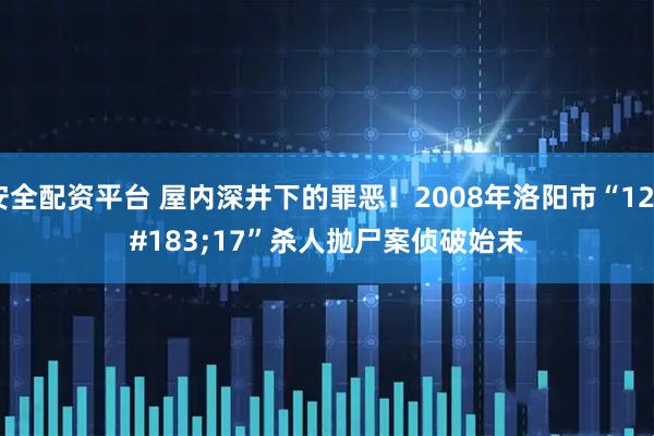 安全配资平台 屋内深井下的罪恶！2008年洛阳市“12·17”杀人抛尸案侦破始末