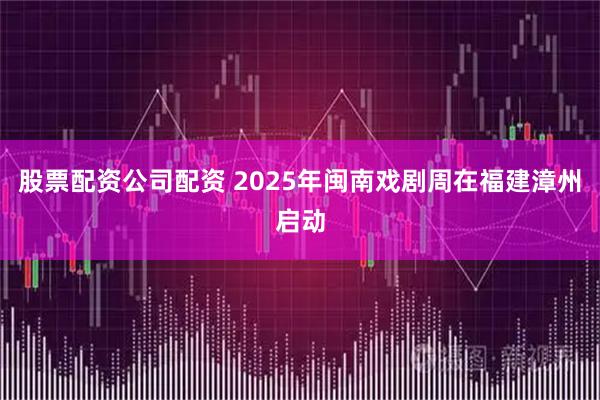 股票配资公司配资 2025年闽南戏剧周在福建漳州启动