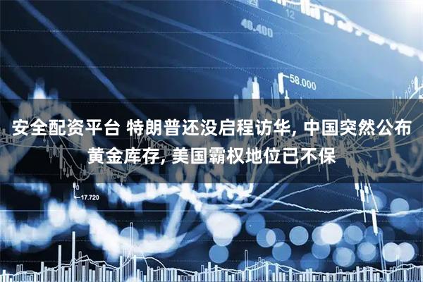 安全配资平台 特朗普还没启程访华, 中国突然公布黄金库存, 美国霸权地位已不保