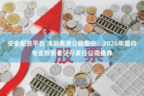安全配资平台 深圳高速公路股份：2026年面向专业投资者公开发行公司债券