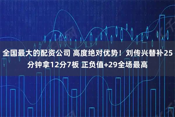 全国最大的配资公司 高度绝对优势！刘传兴替补25分钟拿12分7板 正负值+29全场最高