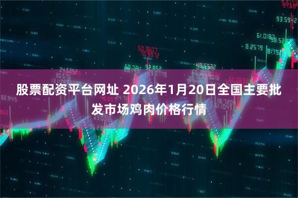 股票配资平台网址 2026年1月20日全国主要批发市场鸡肉价格行情