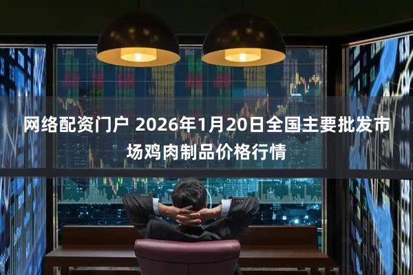 网络配资门户 2026年1月20日全国主要批发市场鸡肉制品价格行情