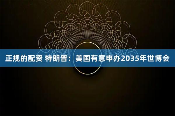 正规的配资 特朗普：美国有意申办2035年世博会