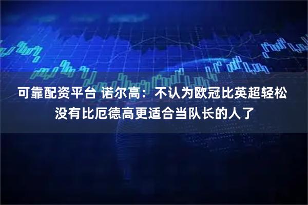 可靠配资平台 诺尔高：不认为欧冠比英超轻松 没有比厄德高更适合当队长的人了