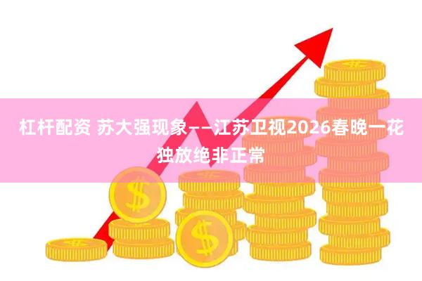 杠杆配资 苏大强现象——江苏卫视2026春晚一花独放绝非正常