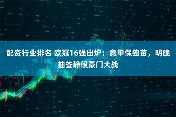 配资行业排名 欧冠16强出炉：意甲保独苗，明晚抽签静候豪门大战