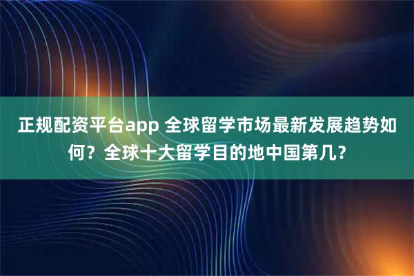 正规配资平台app 全球留学市场最新发展趋势如何？全球十大留学目的地中国第几？