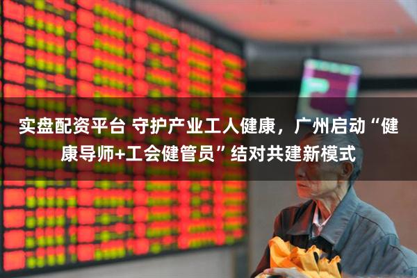 实盘配资平台 守护产业工人健康，广州启动“健康导师+工会健管员”结对共建新模式