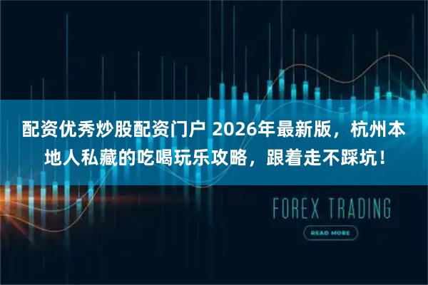 配资优秀炒股配资门户 2026年最新版，杭州本地人私藏的吃喝玩乐攻略，跟着走不踩坑！