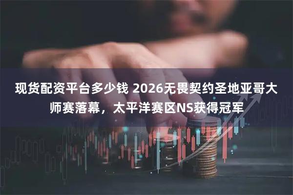 现货配资平台多少钱 2026无畏契约圣地亚哥大师赛落幕，太平洋赛区NS获得冠军