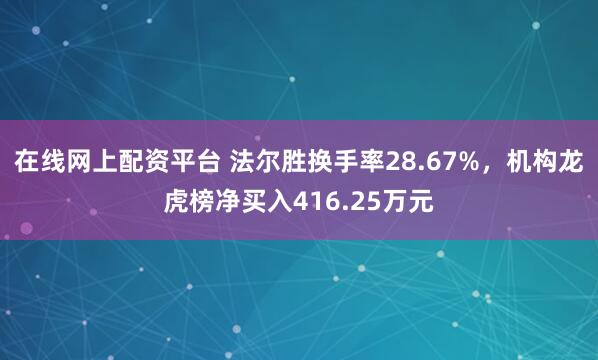 在线网上配资平台 法尔胜换手率28.67%，机构龙虎榜净买入416.25万元