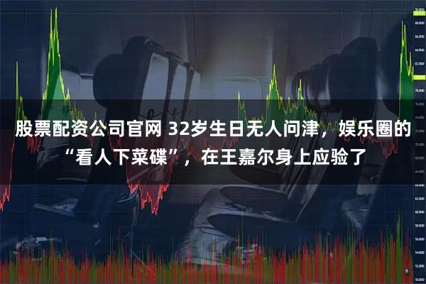 股票配资公司官网 32岁生日无人问津，娱乐圈的“看人下菜碟”，在王嘉尔身上应验了