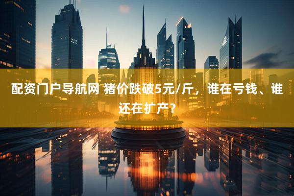 配资门户导航网 猪价跌破5元/斤，谁在亏钱、谁还在扩产？